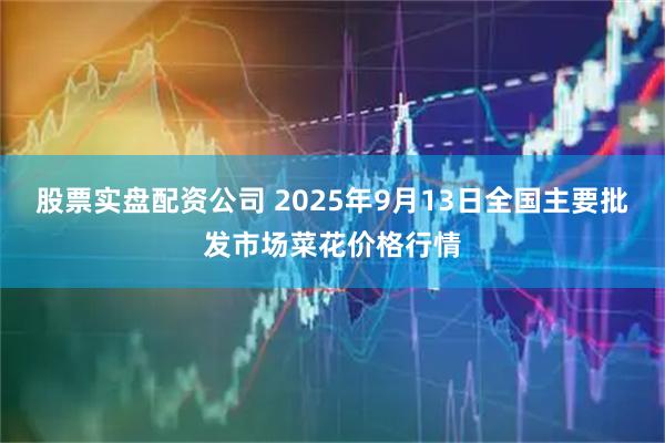 股票实盘配资公司 2025年9月13日全国主要批发市场菜花价格行情
