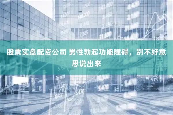 股票实盘配资公司 男性勃起功能障碍，别不好意思说出来
