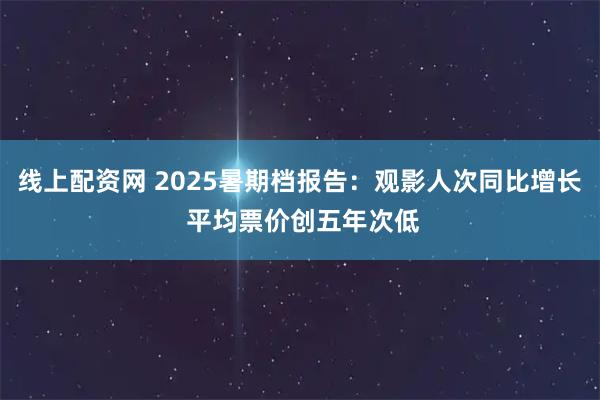 线上配资网 2025暑期档报告：观影人次同比增长 平均票价创五年次低