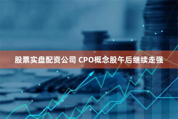 股票实盘配资公司 CPO概念股午后继续走强
