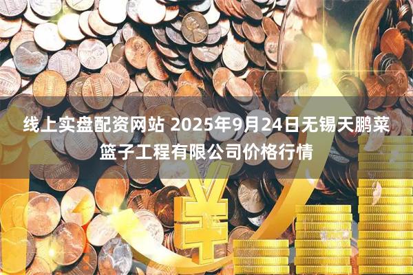 线上实盘配资网站 2025年9月24日无锡天鹏菜篮子工程有限公司价格行情