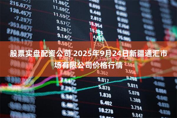 股票实盘配资公司 2025年9月24日新疆通汇市场有限公司价格行情