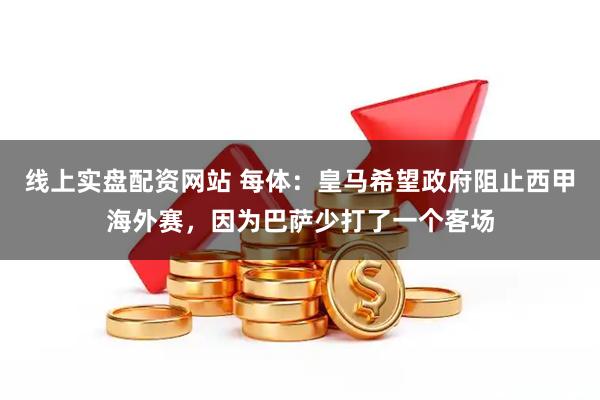 线上实盘配资网站 每体：皇马希望政府阻止西甲海外赛，因为巴萨少打了一个客场
