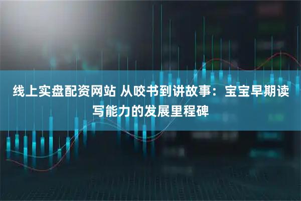 线上实盘配资网站 从咬书到讲故事：宝宝早期读写能力的发展里程碑