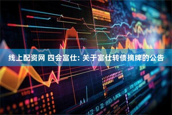 线上配资网 四会富仕: 关于富仕转债摘牌的公告