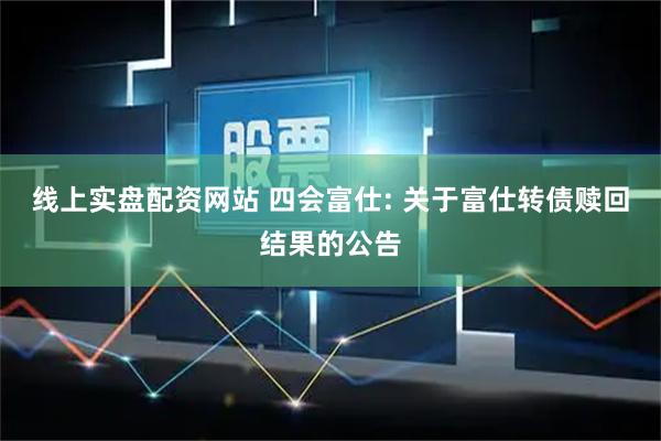 线上实盘配资网站 四会富仕: 关于富仕转债赎回结果的公告