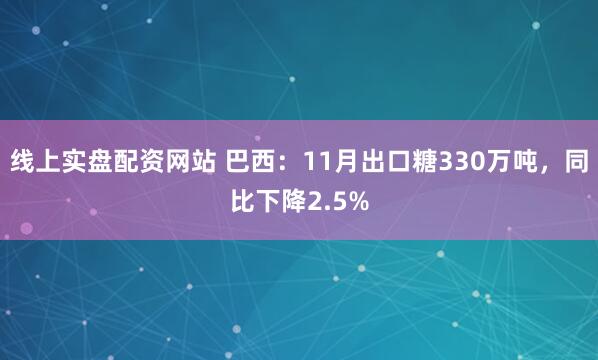 线上实盘配资网站 巴西：11月出口糖330万吨，同比下降2.5%