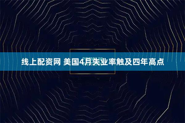 线上配资网 美国4月失业率触及四年高点