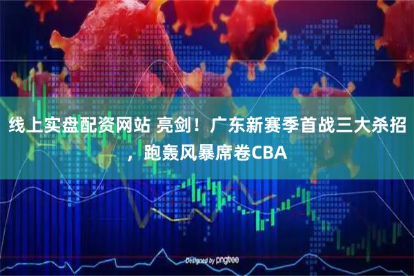 线上实盘配资网站 亮剑！广东新赛季首战三大杀招，跑轰风暴席卷CBA