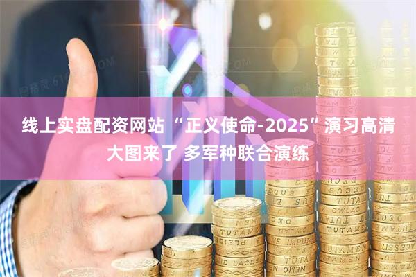 线上实盘配资网站 “正义使命-2025”演习高清大图来了 多军种联合演练