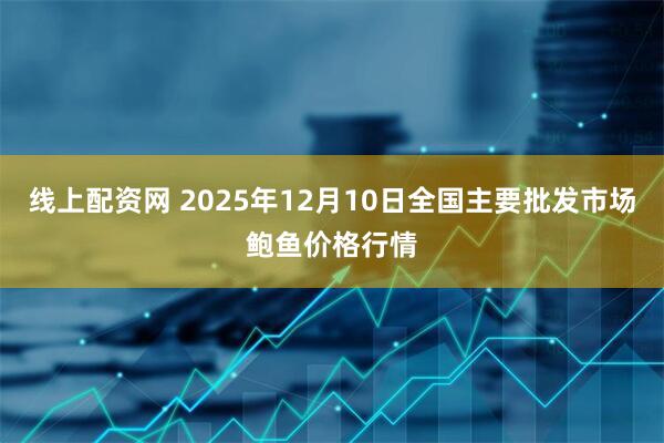 线上配资网 2025年12月10日全国主要批发市场鲍鱼价格行情