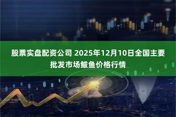 股票实盘配资公司 2025年12月10日全国主要批发市场鲅鱼价格行情
