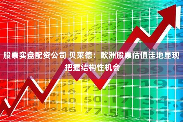 股票实盘配资公司 贝莱德：欧洲股票估值洼地显现 把握结构性机会