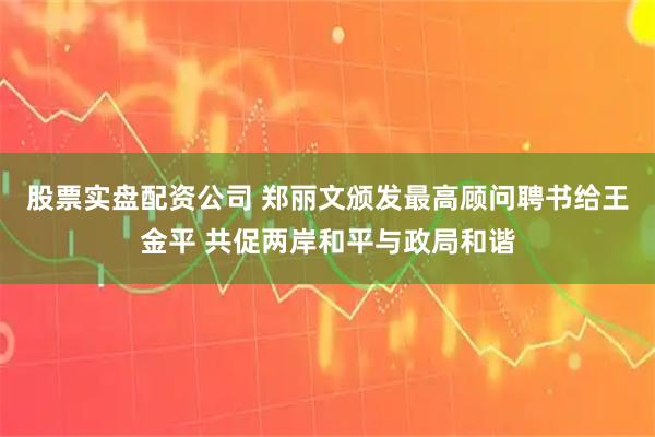 股票实盘配资公司 郑丽文颁发最高顾问聘书给王金平 共促两岸和平与政局和谐