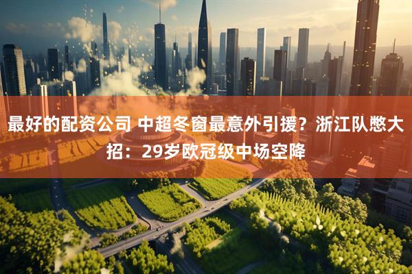 最好的配资公司 中超冬窗最意外引援？浙江队憋大招：29岁欧冠级中场空降