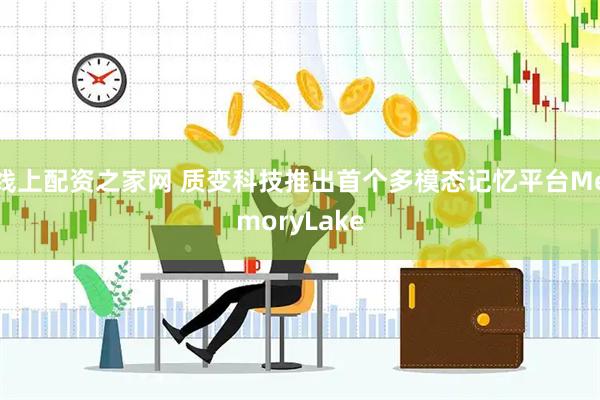线上配资之家网 质变科技推出首个多模态记忆平台MemoryLake