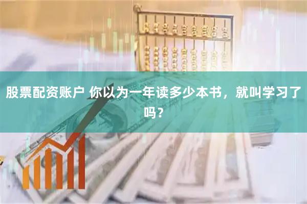 股票配资账户 你以为一年读多少本书，就叫学习了吗？