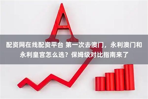 配资网在线配资平台 第一次去澳门，永利澳门和永利皇宫怎么选？保姆级对比指南来了