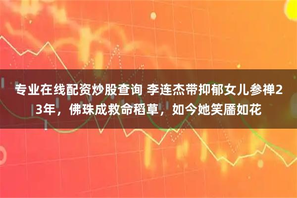 专业在线配资炒股查询 李连杰带抑郁女儿参禅23年，佛珠成救命稻草，如今她笑靥如花