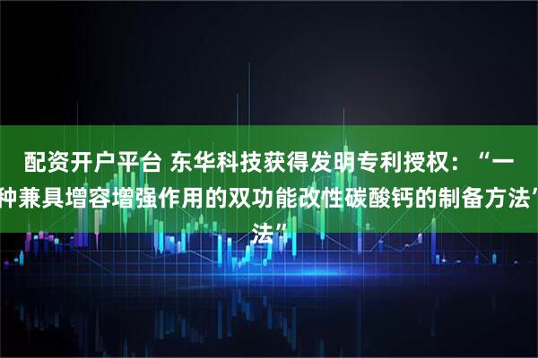 配资开户平台 东华科技获得发明专利授权：“一种兼具增容增强作用的双功能改性碳酸钙的制备方法”