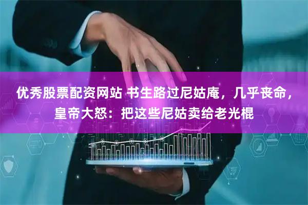 优秀股票配资网站 书生路过尼姑庵，几乎丧命，皇帝大怒：把这些尼姑卖给老光棍