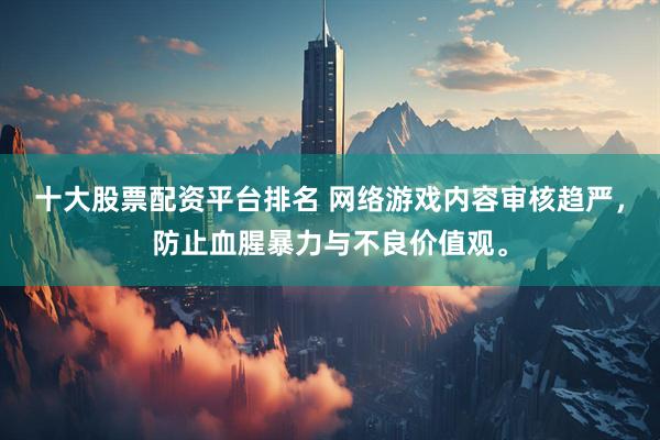 十大股票配资平台排名 网络游戏内容审核趋严，防止血腥暴力与不良价值观。