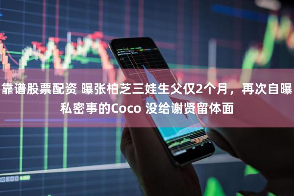 靠谱股票配资 曝张柏芝三娃生父仅2个月，再次自曝私密事的Coco 没给谢贤留体面