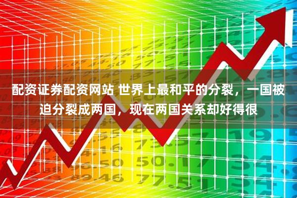 配资证券配资网站 世界上最和平的分裂，一国被迫分裂成两国，现在两国关系却好得很