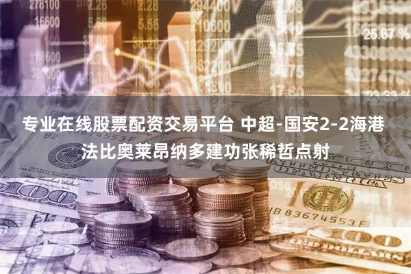 专业在线股票配资交易平台 中超-国安2-2海港 法比奥莱昂纳多建功张稀哲点射