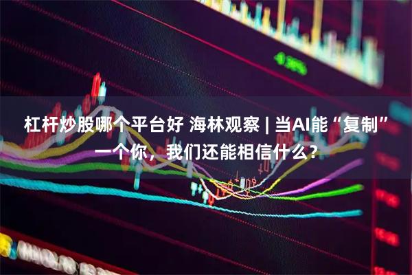 杠杆炒股哪个平台好 海林观察 | 当AI能“复制”一个你，我们还能相信什么？