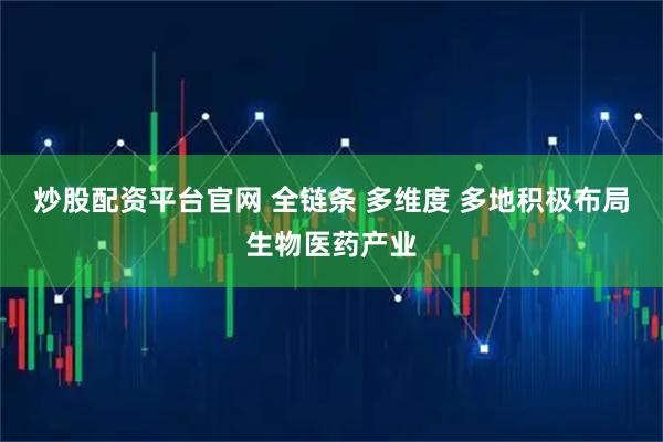 炒股配资平台官网 全链条 多维度 多地积极布局生物医药产业